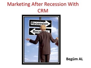 Marketing After Recession With
             CRM




                        Begüm AL
 