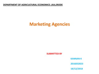 DEPARTMENT OF AGRICULTURAL ECONOMICS ,KIA,ERODE
Marketing Agencies
SUBMITTED BY
KANNAN K
2016032023
18/12/2018
 
