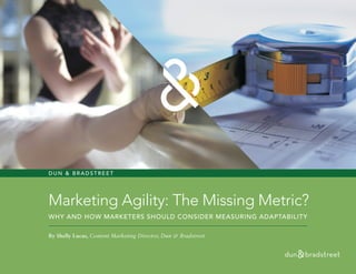 Marketing Agility: The Missing Metric?
WHY AND HOW MARKETERS SHOULD CONSIDER MEASURING ADAPTABILITY
By Shelly Lucas, Content Marketing Director, Dun & Bradstreet
D UN & BRADSTREET
 