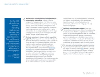 MARKETING AGILITY: THE MISSING METRIC?
4
7
6
5
responsibilities such as customer experience, commercial
and strategy, marketing leaders must increase their
capability to operate within a fluid and dynamic
environment, with tolerance for ambiguity, and a high
level of learning agility.
Decision by committee is alive and well. Please note:
“decision by committee”is much different from collaborating
to evaluate courses of action during the decision-making
process. I’m not lambasting teamwork here.The “committee”
huddle becomes problematic when an informal group
gathers to make a decision without distinct and definitive
roles and responsibilities—including the identification of a
final decision maker. When this ambiguity exists, you can
imagine how fast accountability fades and inertia settles in.
The focus is on performance today vs. success tomorrow.
If your employees keep their eyes glued to a routine task
list, they’re not working with an agile mindset. Checking
off to-do’s may be gratifying in the moment, but what
good is it if the team doesn’t do something every day to
lay a foundation for future competitive advantage?
A perfectionist mindset prevents marketing from being
responsive and experimental. This one is often an
outgrowth of heavy procedures—i.e., “We’re not ready;
we haven’t finished steps three and four of our campaign
process.”The market won’t stop moving because you
haven’t finished your checklist. Sometimes to maximize
marketing impact, you have to deliver within a tighter
time window. Do you really need a pull-out-all-the-stops
campaign launch or can you tell an engaging story in a
smaller, iterative, equally cohesive way?
Employee talent doesn’t flex and evolve to support the
agile culture. Marketers who have made do with a decent
Microsoft Office aptitude will need to up their game. In the
future, as more of the IT budget moves over to the CMO,
marketers will be called upon to lead the selection,
activation and management of technology solutions.
Not only will marketers need to boost their technology
proficiency, but they’ll also be expected to have solid
knowledge of how their specialization works with other
areas and contributes to the bigger business picture.
Increased collaboration is already fueling integrated
planning and execution, making cross-functional
knowledge a must for marketers. Even copywriters will need
to learn about marketing automation and data analytics.
As the CMO role shifts and expands, with additional
Dun  Bradstreet | 5
“As the CMO
role shifts and
expands…
marketing
leaders must
increase their
capability to
operate within a
fluid and dynamic
environment,
with tolerance for
ambiguity and
a high level of
learning agility.”
Caren Fleit,
Senior Client Partner,
Korn Ferry
 