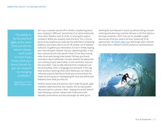 MARKETING AGILITY: THE MISSING METRIC?
“The ability to
be focused and
agile at the same
time sometimes
doesn’t always
work hand
in hand. If you
know what your
brand stands for,
you can respond
to changing
conditions.”
Joan Chow, EVP and
CMO, ConAgra Foods
Let’s say a customer sounds off on Twitter, complaining about
your company’s “offensive”sponsorship of an opinionated radio
show. More Tweeters start to chime in, echoing the original
complaint. Before you respond, check the facts. This is critical,
because any response you make has the potential of misleading
followers and lurkers, which can set off another set of Tweeted
outbursts. So gather your information, but do it nimbly, tapping
your internal expert network. Did your advertising folks, in fact,
buy a sponsorship for that specific show? Or are they running
news show spots during show breaks? Perhaps your brand
association wasn’t deliberate. Consider whether the placement
runs contrary to your brand values. In the meantime, measure
the noise level—how socially influential the complainers are,
the activity level, shifts in language and sentiment. If the neg-
ative activity is reaching a fever pitch before you can make an
informed response, feel free to thank your community for the
heads up and say you’re investigating the issue and will let your
followers know what you find out.
Another reason knee-jerk reactions don’t make the grade: agile
marketers value outcomes over outputs. Aim to stay perpetu-
ally connected to customers. Note: “staying connected”doesn’t
mean flooding customer inboxes with outbound emails.
Valuable conversations and idea exchanges are what you’re
shooting for, but they won’t sprout up without being nurtured.
Listening and observing customer behavior is the first step to a
two-way connection. Don’t miss out on valuable insights
because you think you need to be busy “producing”to be
opportunistic. As Ardath Albee says, few things sever customer
ties faster than irrelevant content production and distribution.
Dun  Bradstreet | 7
 