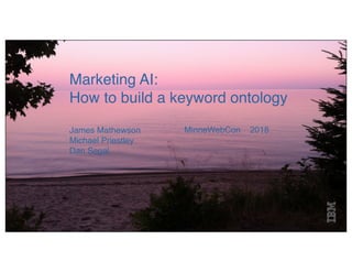 © 2015 IBM Corporation
Marketing AI:
How to build a keyword ontology
James Mathewson
Michael Priestley
Dan Segal
MinneWebCon 2018
 
