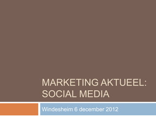 MARKETING AKTUEEL:
SOCIAL MEDIA
Windesheim 6 december 2012
 