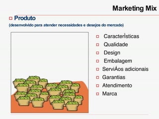 Produto (desenvolvido para atender necessidades e desejos do mercado) Marketing Mix Características Qualidade Design Embalagem  Serviços adicionais Garantias  Atendimento  Marca 