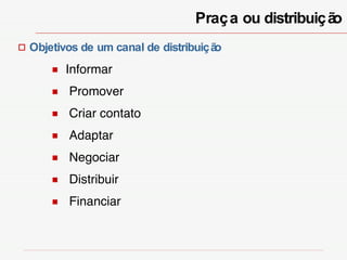 Praça ou distribuição Objetivos de um canal de distribuição Informar Promover Criar contato Adaptar Negociar Distribuir Financiar 