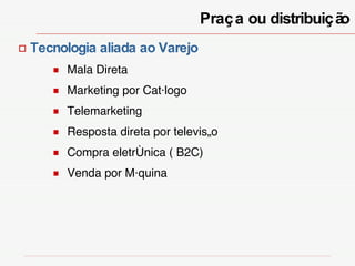 Praça ou distribuição Tecnologia aliada ao Varejo Mala Direta Marketing por Catálogo Telemarketing Resposta direta por televisão Compra eletrônica ( B2C) Venda por Máquina 