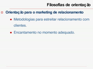 Filosofias de orientação  Orientação para o marketing de relacionamento Metodologias para estreitar relacionamento com clientes. Encantamento no momento adequado. 