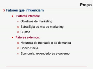 Preço Fatores que influenciam  Fatores internos:   Objetivos de marketing Estratégia do mix de marketing Custos Fatores externos: Natureza do mercado e da demanda Concorrência Economia, revendedores e governo 