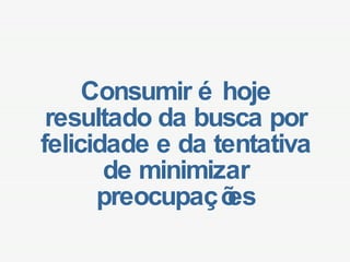Consumir é hoje resultado da busca por felicidade e da tentativa de minimizar preocupações 
