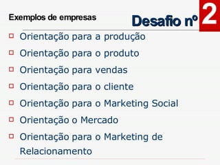 2 Desafio nº Orientação para a produção Orientação para o produto  Orientação para vendas  Orientação para o cliente  Orientação para o Marketing Social  Orientação o Mercado  Orientação para o Marketing de Relacionamento Exemplos de empresas  