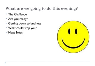 What are we going to do this evening? The Challenge Are you ready? Getting down to business What could stop you? Next Steps  