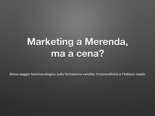 Marketing a Merenda,
ma a cena?
Breve saggio fenomenologico sulla formazione vendite, l’imprenditoria e l’italiano medio
 