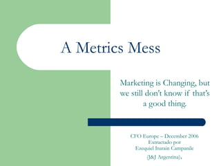 A Metrics Mess Marketing is Changing, but we still don’t know if that’s a good thing. CFO Europe – December 2006 Extractado por Ezequiel Iturain Campanile (J&J Argentina) . 