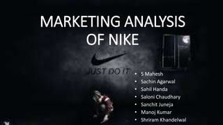 MARKETING ANALYSIS 
OF NIKE 
• S Mahesh 
• Sachin Agarwal 
• Sahil Handa 
• Saloni Chaudhary 
• Sanchit Juneja 
• Manoj Kumar 
• Shriram Khandelwal 
 