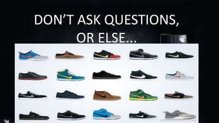 DON’T ASK QUESTIONS, 
OR ELSE... 
