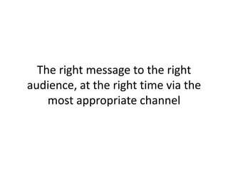 The right message to the right
audience, at the right time via the
most appropriate channel
 