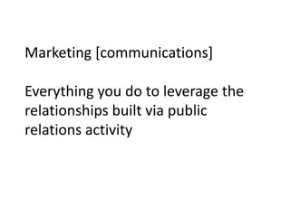 Marketing [communications]
Everything you do to leverage the
relationships built via public
relations activity
 