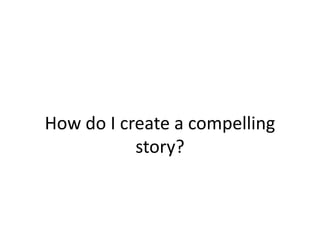 How do I create a compelling
story?
 