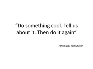 “Do something cool. Tell us
about it. Then do it again”
John Biggs, TechCrunch
 