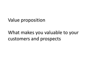 Value proposition
What makes you valuable to your
customers and prospects
 