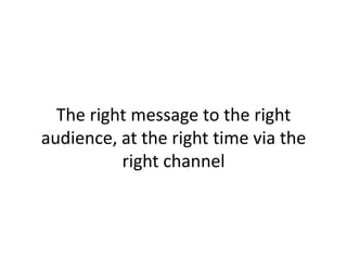The right message to the right
audience, at the right time via the
right channel
 