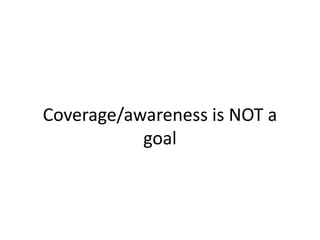 Coverage/awareness is NOT a
goal
 