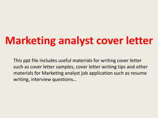 Marketing analyst cover letter
This ppt file includes useful materials for writing cover letter
such as cover letter samples, cover letter writing tips and other
materials for Marketing analyst job application such as resume
writing, interview questions…

 