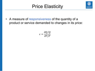 Price Elasticity
• A measure of responsiveness of the quantity of a
product or service demanded to changes in its price:
𝜖 =
𝜕𝑄 𝑄
𝜕𝑃/𝑃
 