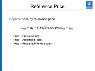 Reference Price
• Replace price by reference price
• Price – Previous Price
• Price – Advertised Price
• Price – Price that Friends Bought
𝑈 𝑛𝑗 = 𝛼𝑗 + 𝛽1 𝑟𝑒𝑓𝑒𝑟𝑒𝑛𝑐𝑒 𝑝𝑟𝑖𝑐𝑒 𝑛𝑗 + 𝜀 𝑛𝑗
 