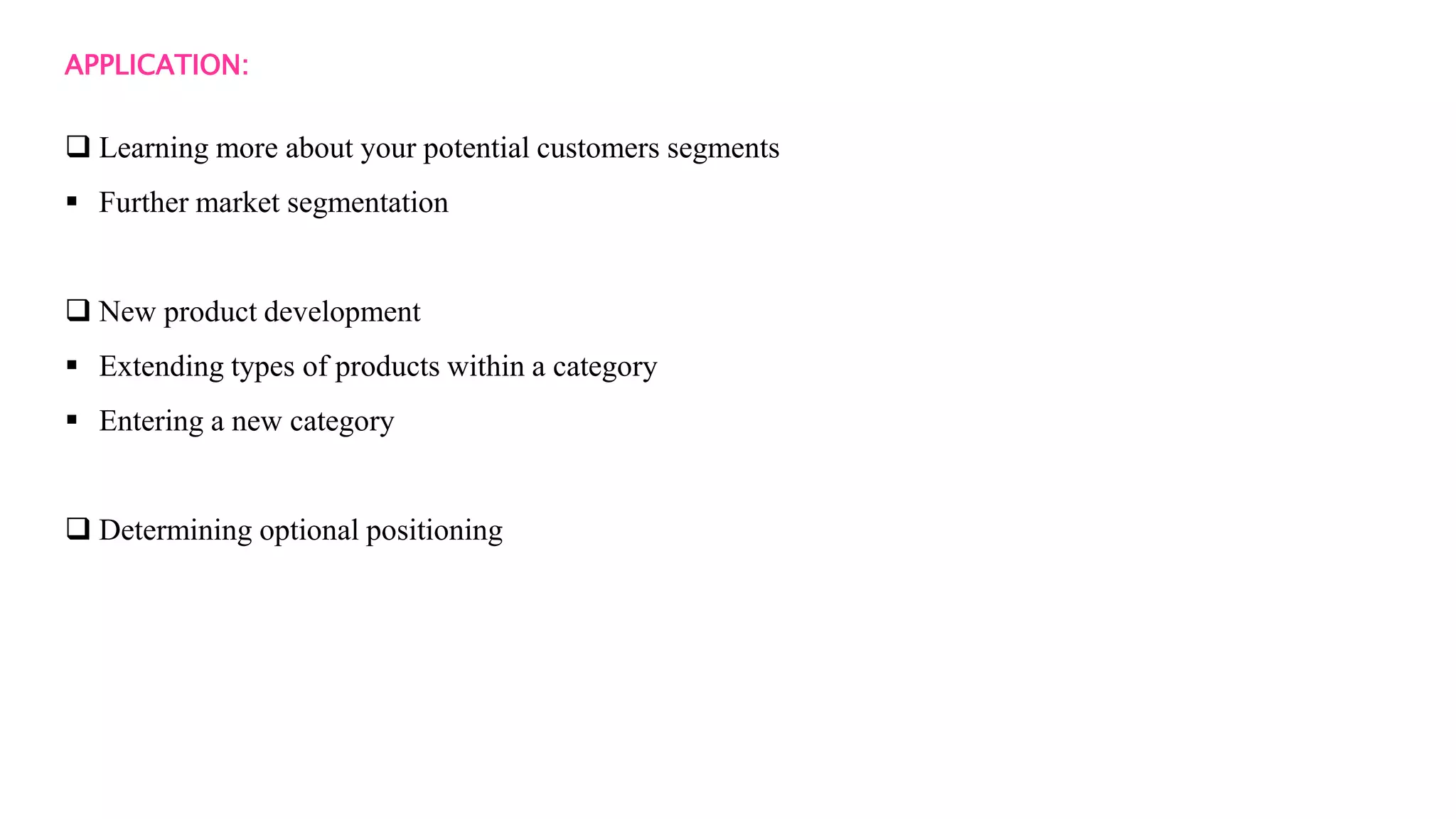 APPLICATION:
 Learning more about your potential customers segments
 Further market segmentation
 New product development
 Extending types of products within a category
 Entering a new category
 Determining optional positioning
 