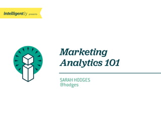 presents
Marketing
Analytics 101
SARAH HODGES
@hodges
 