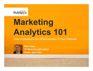 Marketing
Analytics 101
How to Measure the Effectiveness of Your Website

        Mike Volpe
        VP Marketing @H bSpot
                     @HubSpot
        Twitter: @mvolpe
 