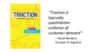 “Traction is
basically
quantitative
evidence of
customer demand”
– Naval Ravikant,
founder of AngelList
 