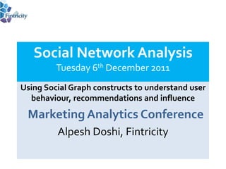 Social Network Analysis
         Tuesday 6th December 2011
Using Social Graph constructs to understand user
  behaviour, recommendations and influence
 Marketing Analytics Conference
         Alpesh Doshi, Fintricity
 