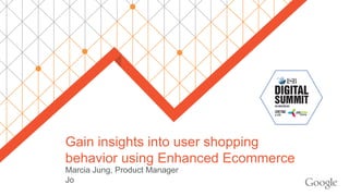 Gain insights into user shopping behavior using Enhanced Ecommerce 
Marcia Jung, Product Manager 
Jo  