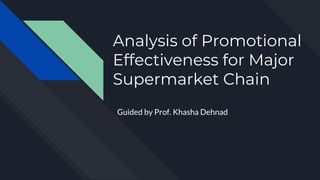 Analysis of Promotional
Effectiveness for Major
Supermarket Chain
Guided by Prof. Khasha Dehnad
 