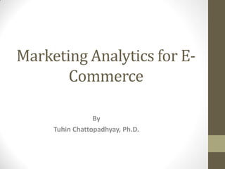 Marketing Analytics for E-
Commerce
By
Tuhin Chattopadhyay, Ph.D.
 