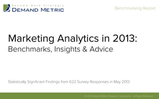 Benchmarking Report	
  
Marketing Analytics in 2013:
Benchmarks, Insights & Advice
Statistically Signiﬁcant Findings from 622 Survey Responses in May 2013
© 2013 Demand Metric Research Corporation. All Rights Reserved.	
  
 