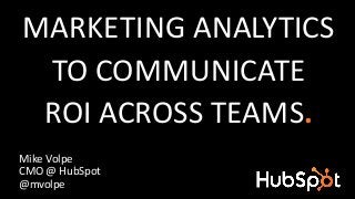MARKETING ANALYTICS
TO COMMUNICATE
ROI ACROSS TEAMS.
Mike Volpe
CMO @ HubSpot
@mvolpe
 