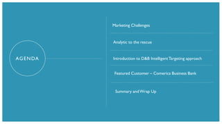 D&B Advanced Analytics Customer Advisory Council
AGENDA
Marketing Challenges
Analytic to the rescue
Introduction to D&B IntelligentTargeting approach
Summary andWrap Up
Featured Customer – Comerica Business Bank
 
