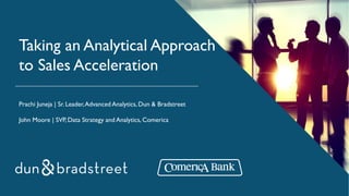 Taking an Analytical Approach
to Sales Acceleration
Prachi Juneja | Sr. Leader,Advanced Analytics, Dun & Bradstreet
John Moore | SVP, Data Strategy and Analytics, Comerica
 