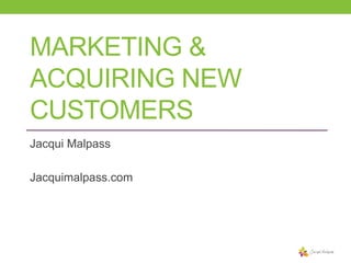 MARKETING &
ACQUIRING NEW
CUSTOMERS
Jacqui Malpass
Jacquimalpass.com

 