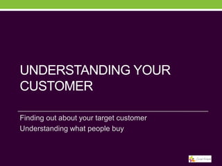 UNDERSTANDING YOUR
CUSTOMER
Finding out about your target customer
Understanding what people buy

 