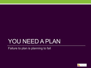 YOU NEED A PLAN
Failure to plan is planning to fail

 