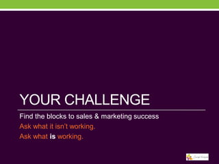 YOUR CHALLENGE
Find the blocks to sales & marketing success
Ask what it isn’t working.
Ask what is working.

 