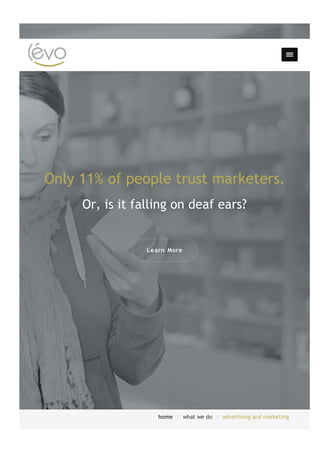 home /  what we do /  advertising and marketing
Only 11% of people trust marketers.
Or, is it falling on deaf ears?
Learn More
 