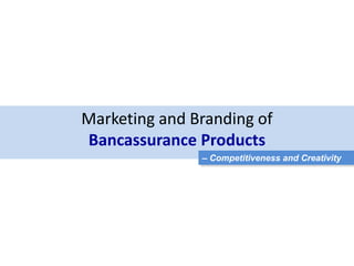 Marketing and Branding of
Bancassurance Products
               – Competitiveness and Creativity
 