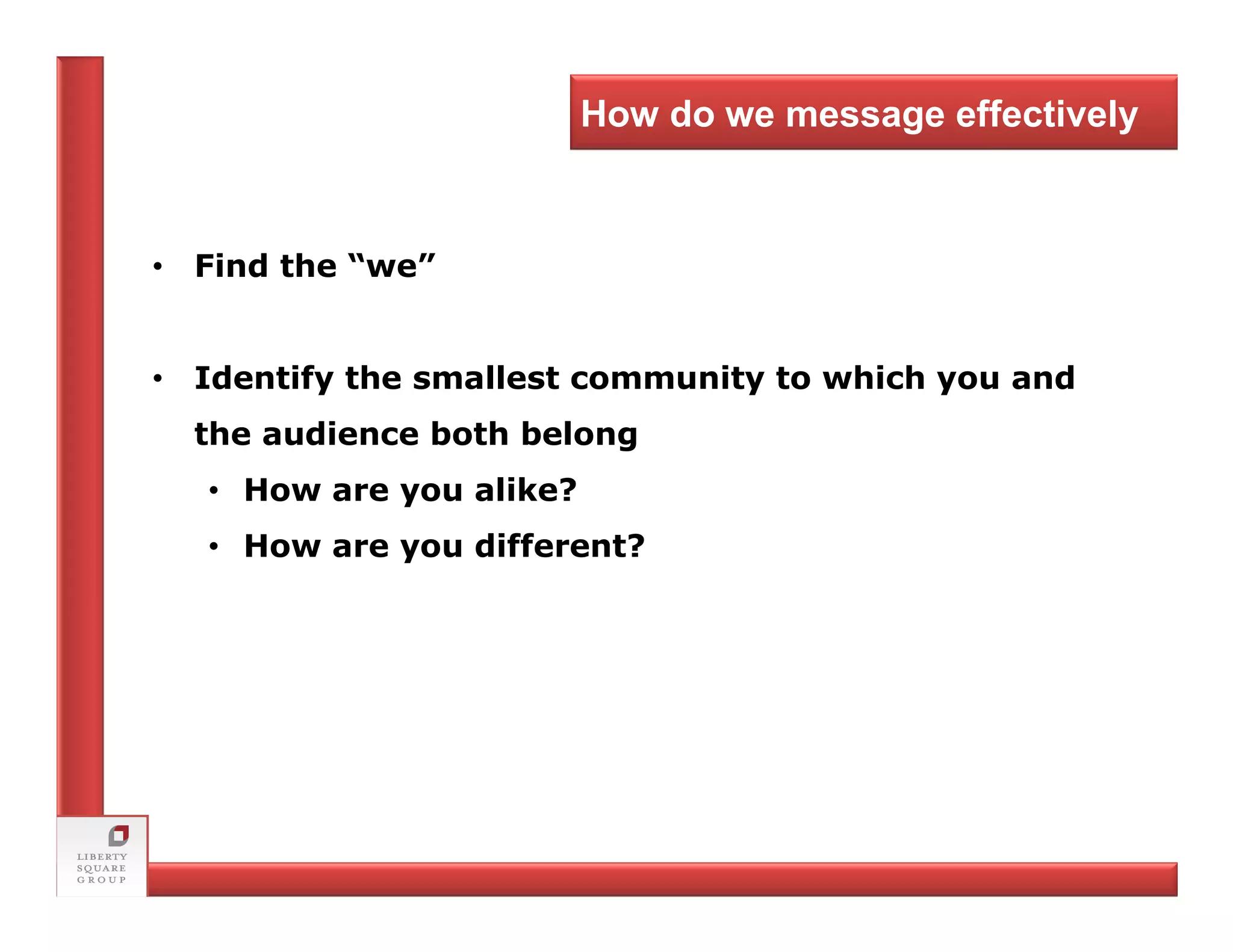 How do we message effectively



• Find the “we”


• Identify the smallest community to which you and
  the audience both belong
   • How are you alike?
   • How are you different?
 