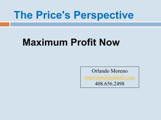 The Price's Perspective

 Maximum Profit Now

               Orlando Moreno
             omoreno@hotmail.com
                 408.656.2498
 