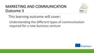 MARKETING AND COMMUNICATION
Outcome 3
This learning outcome will cover:
Understanding the different types of communication
required for a new business venture
 